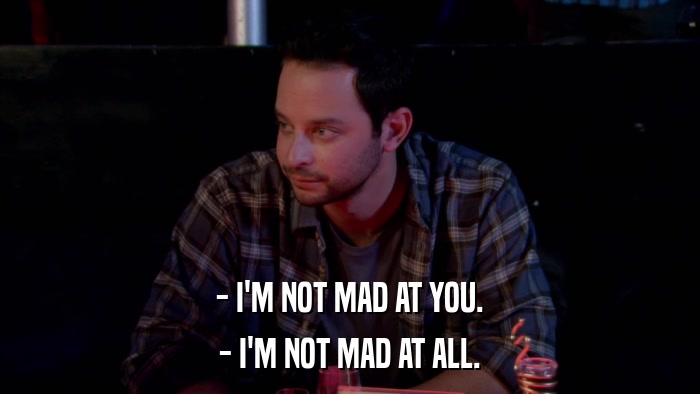 - I'M NOT MAD AT YOU. - I'M NOT MAD AT ALL. 