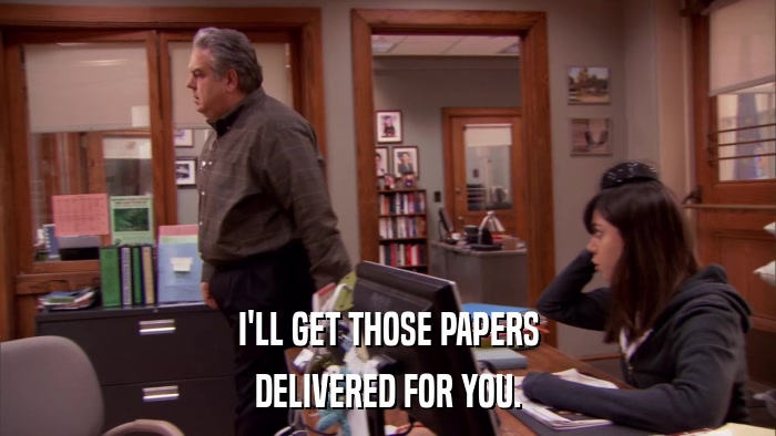 I'LL GET THOSE PAPERS DELIVERED FOR YOU. 