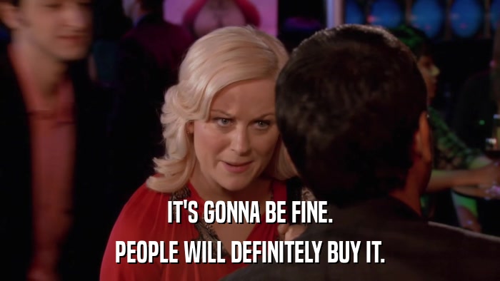 IT'S GONNA BE FINE. PEOPLE WILL DEFINITELY BUY IT. 