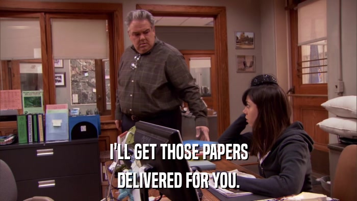 I'LL GET THOSE PAPERS DELIVERED FOR YOU. 