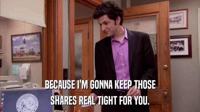 BECAUSE I'M GONNA KEEP THOSE SHARES REAL TIGHT FOR YOU. 