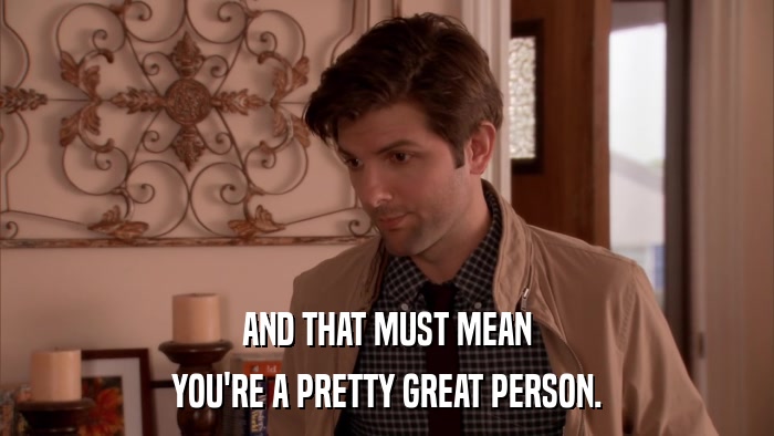 AND THAT MUST MEAN YOU'RE A PRETTY GREAT PERSON. 