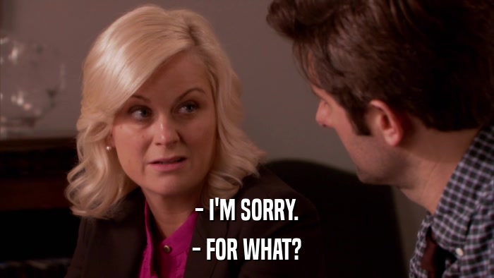 - I'M SORRY. - FOR WHAT? 
