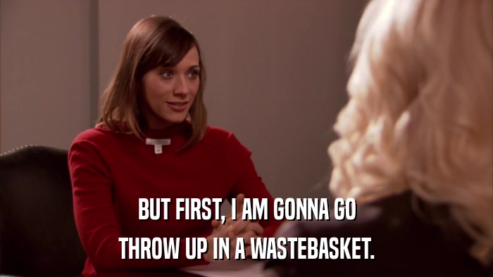 BUT FIRST, I AM GONNA GO THROW UP IN A WASTEBASKET. 
