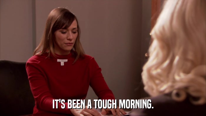 IT'S BEEN A TOUGH MORNING.  