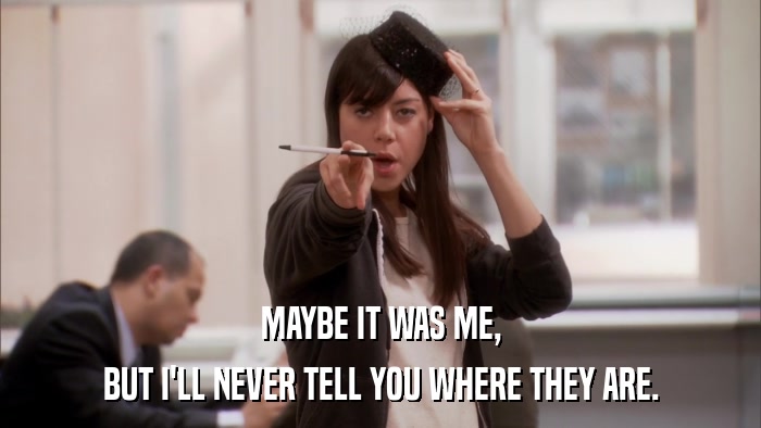MAYBE IT WAS ME, BUT I'LL NEVER TELL YOU WHERE THEY ARE. 