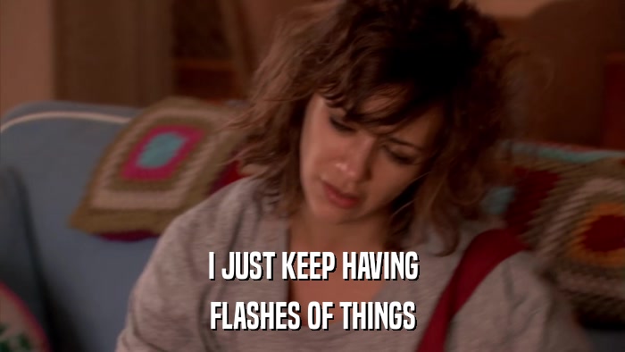 I JUST KEEP HAVING FLASHES OF THINGS 