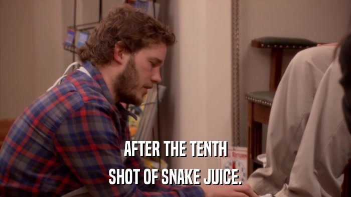 AFTER THE TENTH SHOT OF SNAKE JUICE. 