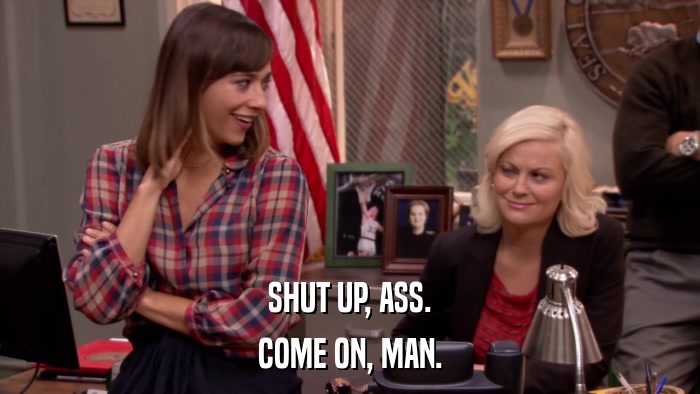 SHUT UP, ASS. COME ON, MAN. 