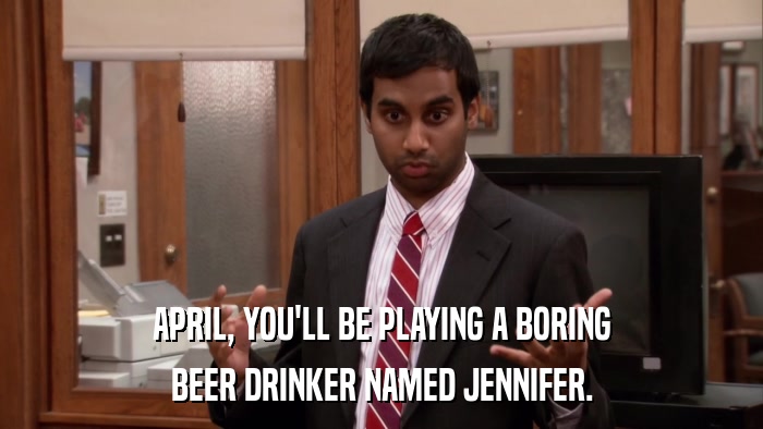 APRIL, YOU'LL BE PLAYING A BORING BEER DRINKER NAMED JENNIFER. 
