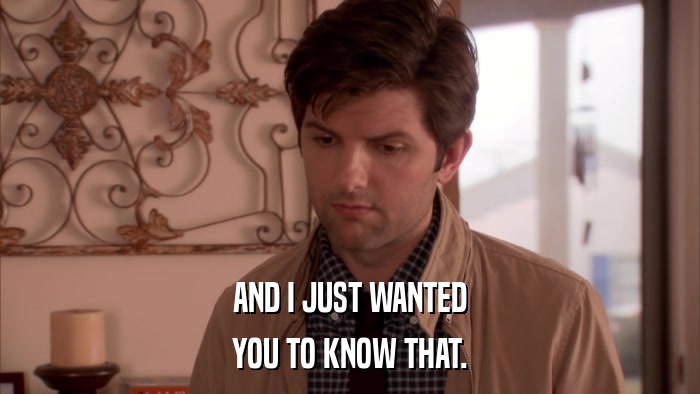 AND I JUST WANTED YOU TO KNOW THAT. 