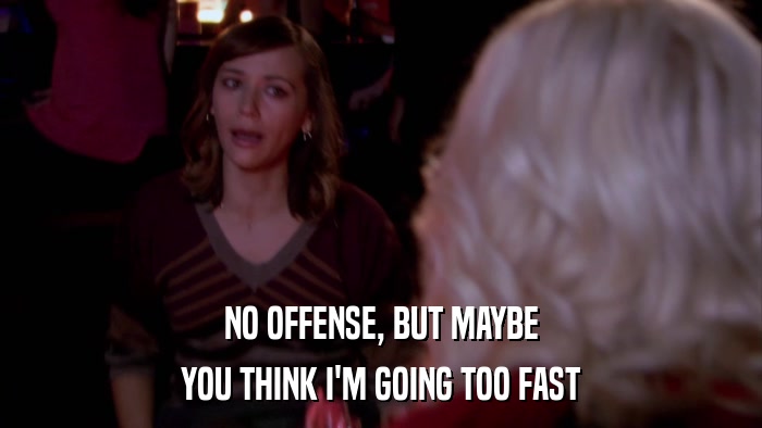 NO OFFENSE, BUT MAYBE YOU THINK I'M GOING TOO FAST 