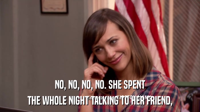 NO, NO, NO, NO. SHE SPENT THE WHOLE NIGHT TALKING TO HER FRIEND, 