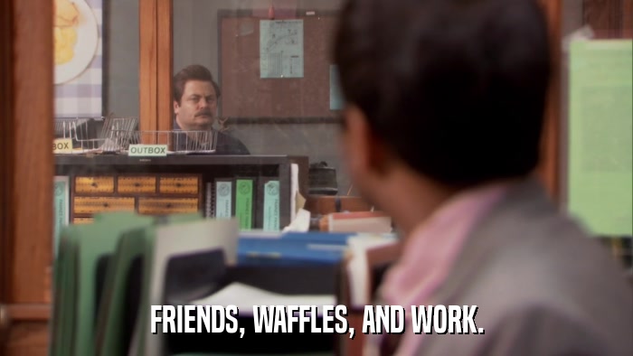 FRIENDS, WAFFLES, AND WORK.  