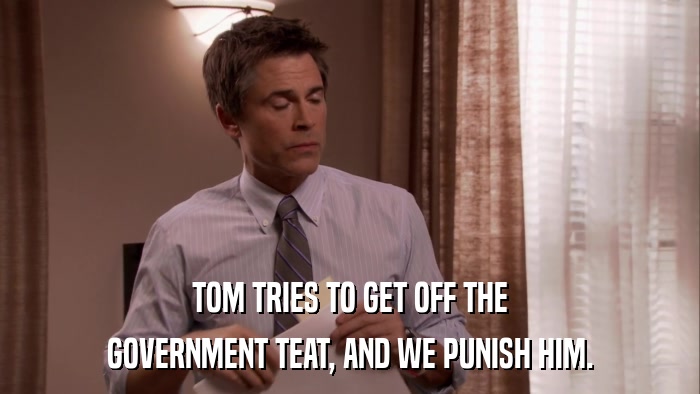 TOM TRIES TO GET OFF THE GOVERNMENT TEAT, AND WE PUNISH HIM. 