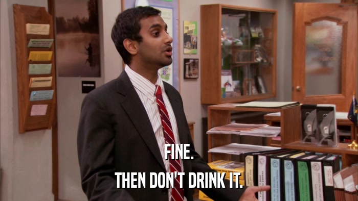 FINE. THEN DON'T DRINK IT. 