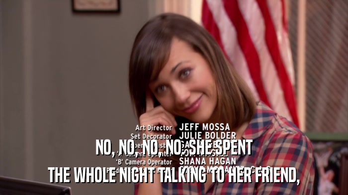 NO, NO, NO, NO. SHE SPENT THE WHOLE NIGHT TALKING TO HER FRIEND, 