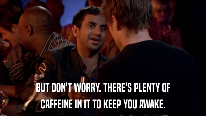 BUT DON'T WORRY. THERE'S PLENTY OF CAFFEINE IN IT TO KEEP YOU AWAKE. 
