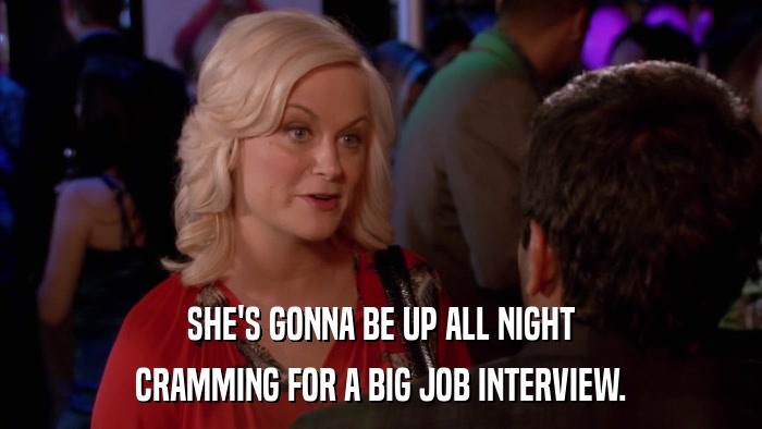 SHE'S GONNA BE UP ALL NIGHT CRAMMING FOR A BIG JOB INTERVIEW. 