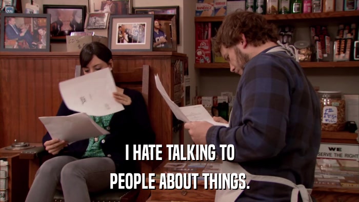 I HATE TALKING TO PEOPLE ABOUT THINGS. 