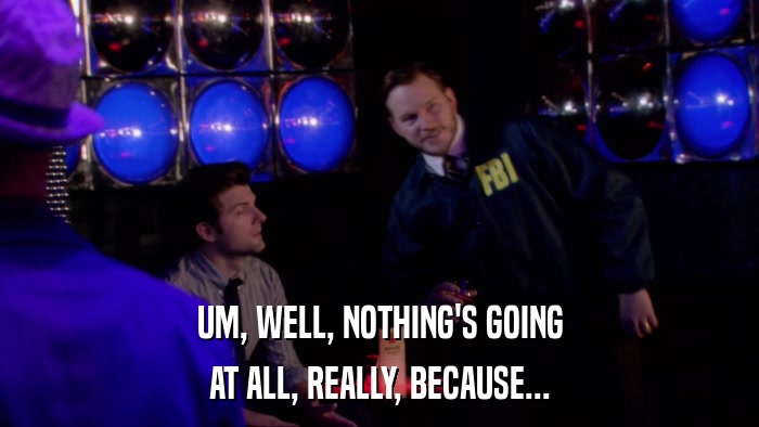 UM, WELL, NOTHING'S GOING AT ALL, REALLY, BECAUSE... 