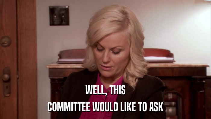 WELL, THIS COMMITTEE WOULD LIKE TO ASK 