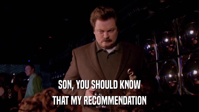 SON, YOU SHOULD KNOW THAT MY RECOMMENDATION 