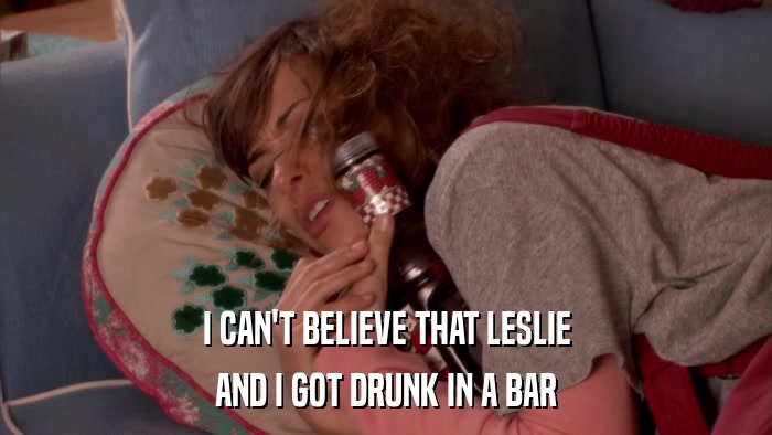 I CAN'T BELIEVE THAT LESLIE AND I GOT DRUNK IN A BAR 
