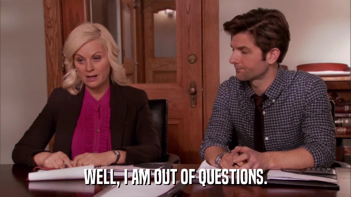 WELL, I AM OUT OF QUESTIONS.  