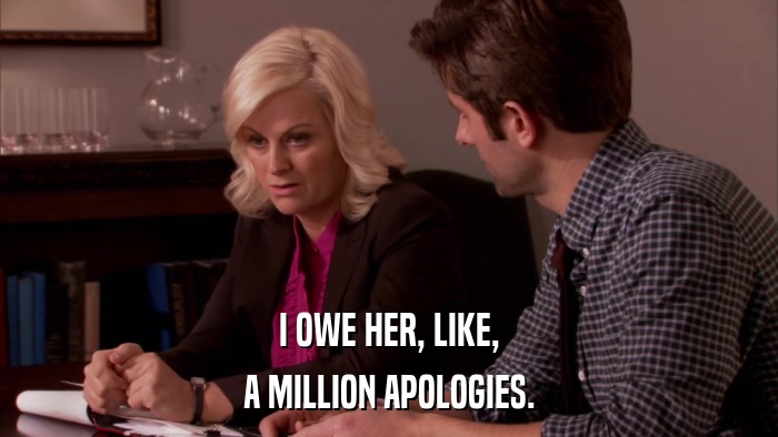 I OWE HER, LIKE, A MILLION APOLOGIES. 