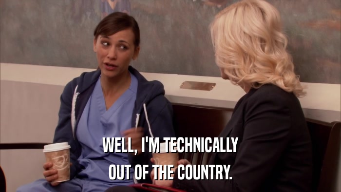 WELL, I'M TECHNICALLY OUT OF THE COUNTRY. 
