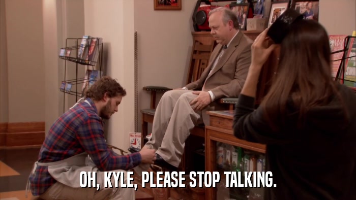 OH, KYLE, PLEASE STOP TALKING.  