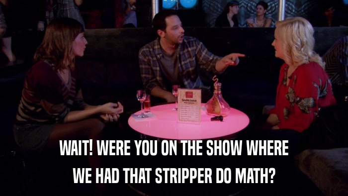 WAIT! WERE YOU ON THE SHOW WHERE WE HAD THAT STRIPPER DO MATH? 