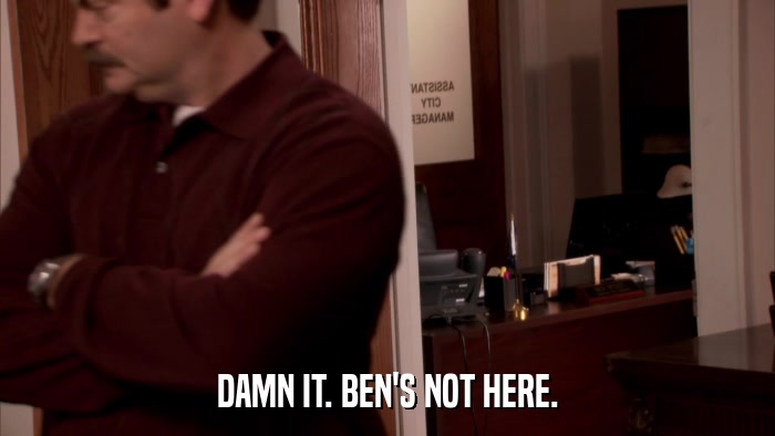 DAMN IT. BEN'S NOT HERE.  