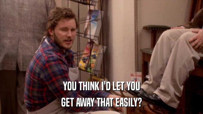 YOU THINK I'D LET YOU GET AWAY THAT EASILY? 