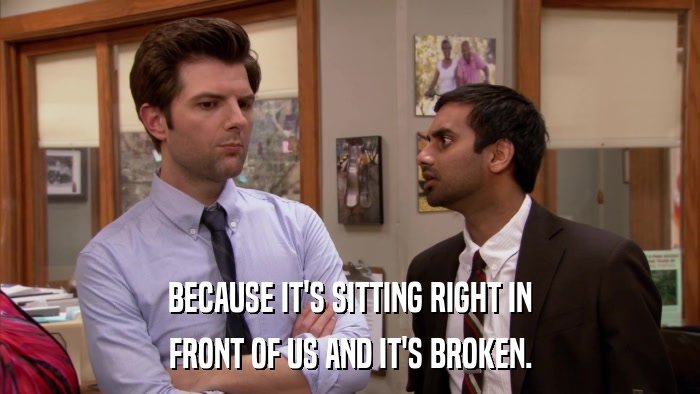 BECAUSE IT'S SITTING RIGHT IN FRONT OF US AND IT'S BROKEN. 