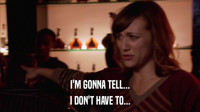 I'M GONNA TELL... I DON'T HAVE TO... 