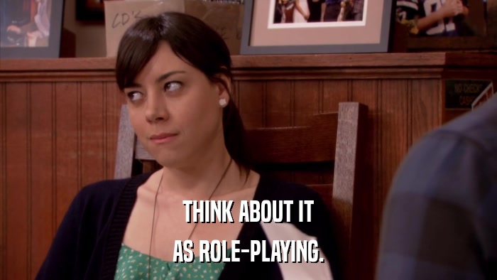 THINK ABOUT IT AS ROLE-PLAYING. 