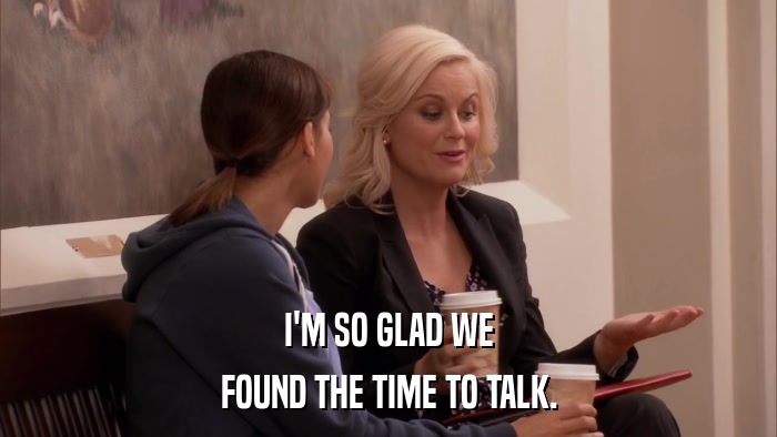 I'M SO GLAD WE FOUND THE TIME TO TALK. 