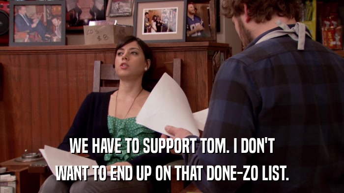 WE HAVE TO SUPPORT TOM. I DON'T WANT TO END UP ON THAT DONE-ZO LIST. 