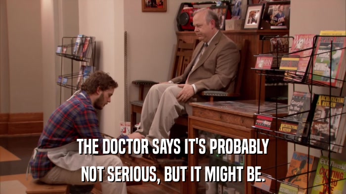 THE DOCTOR SAYS IT'S PROBABLY NOT SERIOUS, BUT IT MIGHT BE. 