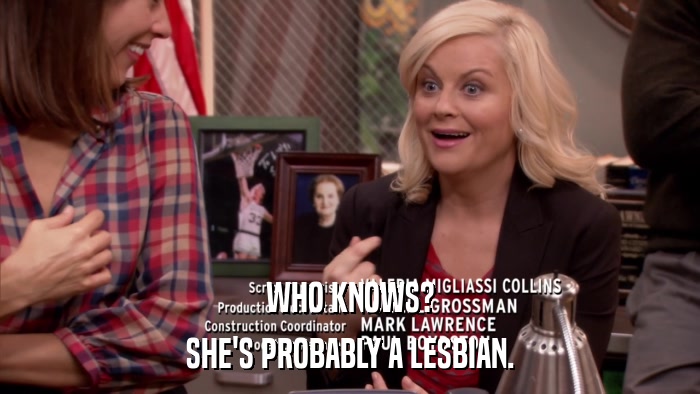 WHO KNOWS? SHE'S PROBABLY A LESBIAN. 