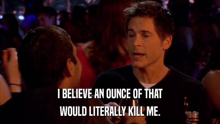 I BELIEVE AN OUNCE OF THAT WOULD LITERALLY KILL ME. 