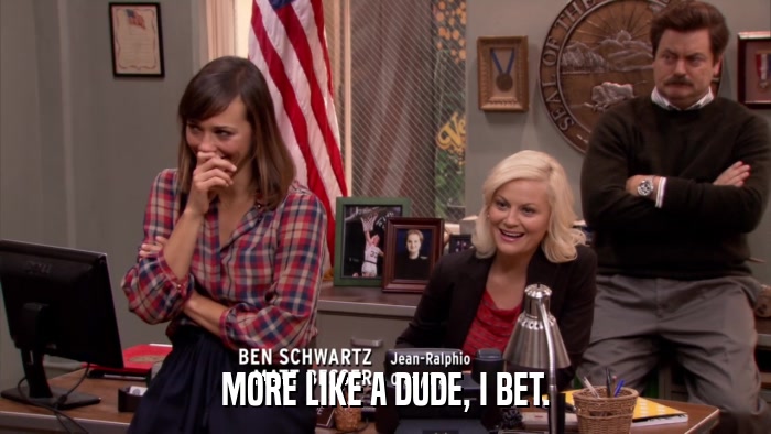 MORE LIKE A DUDE, I BET.  
