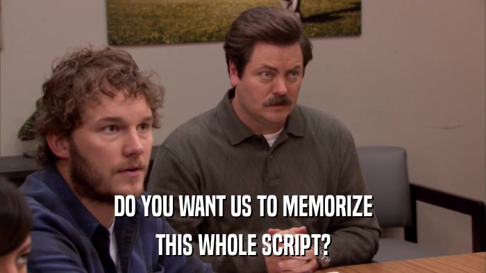 DO YOU WANT US TO MEMORIZE THIS WHOLE SCRIPT? 