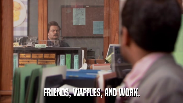 FRIENDS, WAFFLES, AND WORK.  