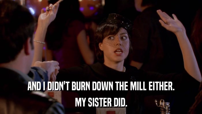 AND I DIDN'T BURN DOWN THE MILL EITHER. MY SISTER DID. 
