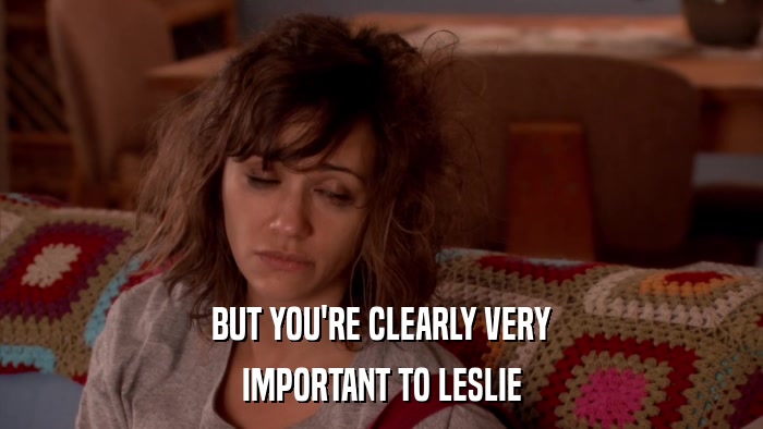 BUT YOU'RE CLEARLY VERY IMPORTANT TO LESLIE 