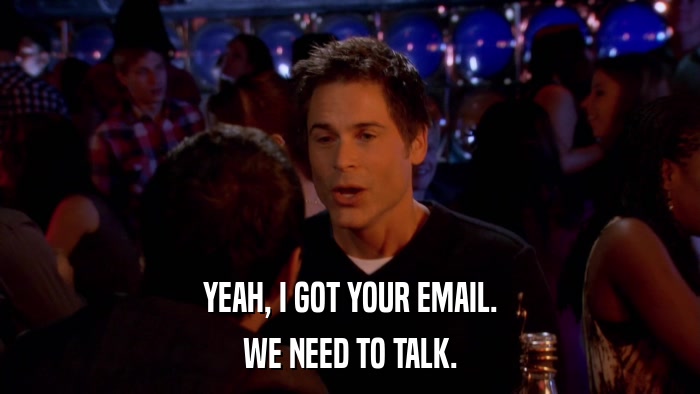 YEAH, I GOT YOUR EMAIL. WE NEED TO TALK. 