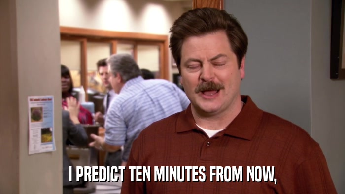 I PREDICT TEN MINUTES FROM NOW,  